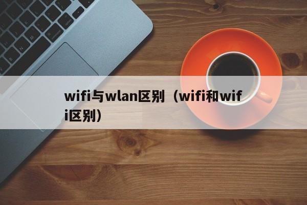 wifi与wlan区别（wifi和wifi区别）