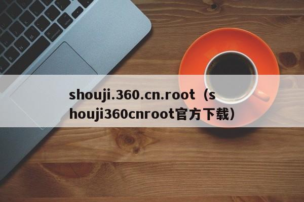 shouji.360.cn.root（shouji360cnroot官方下载）