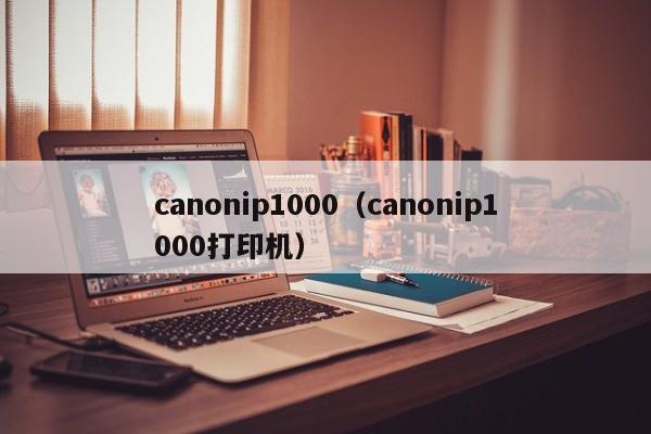 canonip1000（canonip1000打印机）