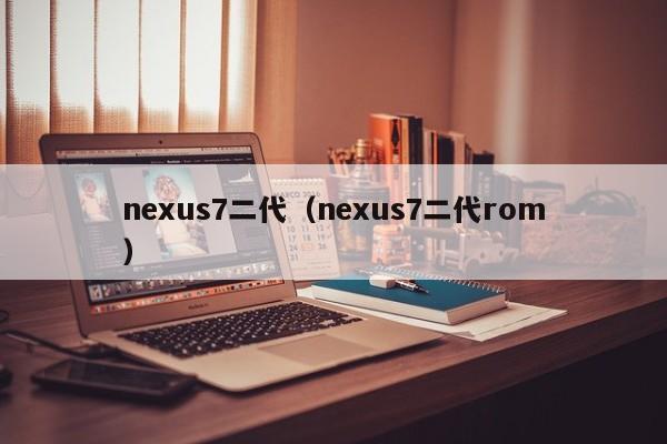 nexus7二代（nexus7二代rom）