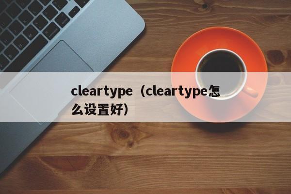 cleartype（cleartype怎么设置好）