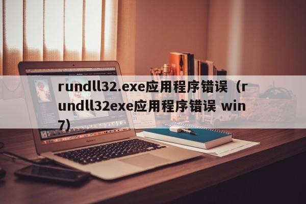 rundll32.exe应用程序错误（rundll32exe应用程序错误 win7）