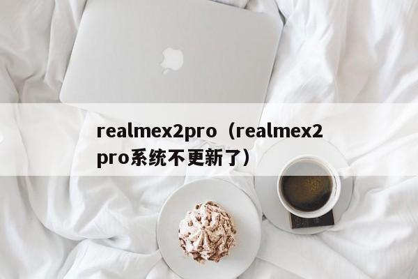 realmex2pro（realmex2pro系统不更新了）