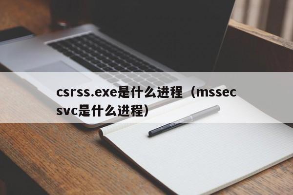 csrss.exe是什么进程（mssecsvc是什么进程）