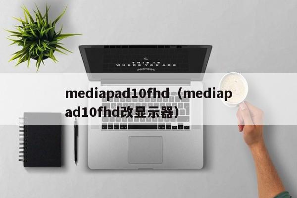 mediapad10fhd（mediapad10fhd改显示器）