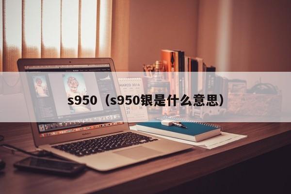 s950（s950银是什么意思）