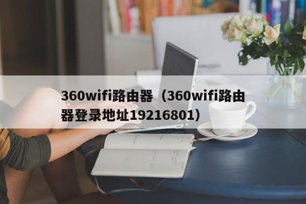 360wifi路由器（360wifi路由器登录地址19216801）