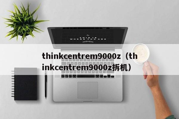 thinkcentrem9000z（thinkcentrem9000z拆机）