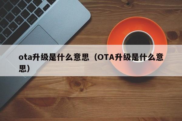 ota升级是什么意思（OTA升级是什么意思）