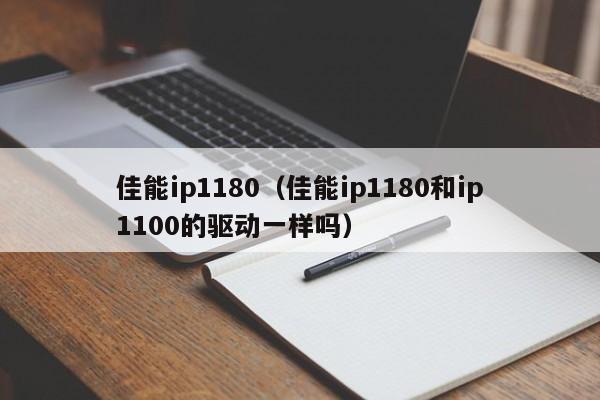 佳能ip1180（佳能ip1180和ip1100的驱动一样吗）
