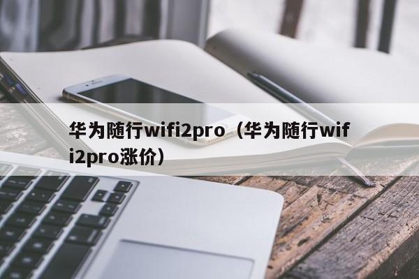 华为随行wifi2pro（华为随行wifi2pro涨价）