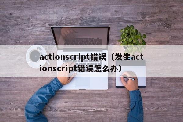 actionscript错误（发生actionscript错误怎么办）