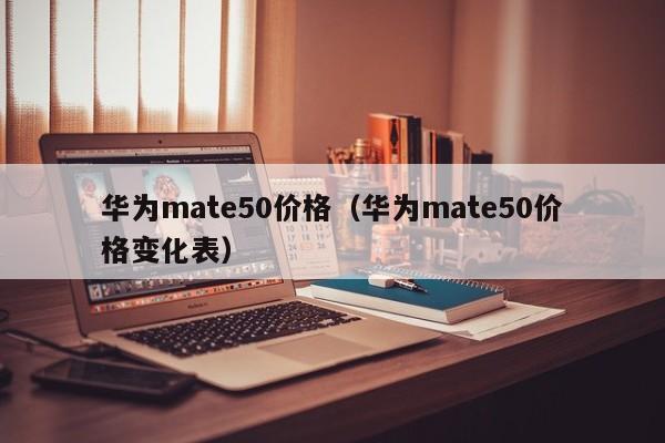华为mate50价格（华为mate50价格变化表）