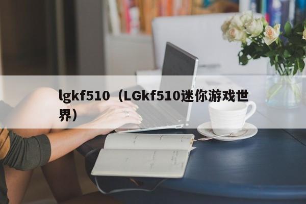 lgkf510（LGkf510迷你游戏世界）