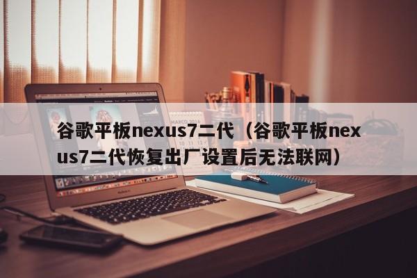 谷歌平板nexus7二代（谷歌平板nexus7二代恢复出厂设置后无法联网）