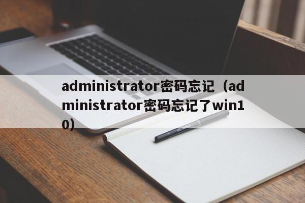 administrator密码忘记（administrator密码忘记了win10）