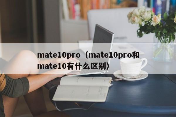 mate10pro（mate10pro和mate10有什么区别）