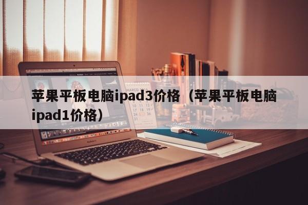 苹果平板电脑ipad3价格（苹果平板电脑ipad1价格）