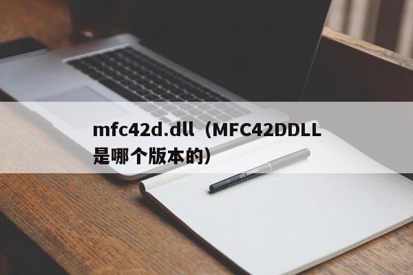 mfc42d.dll（MFC42DDLL是哪个版本的）