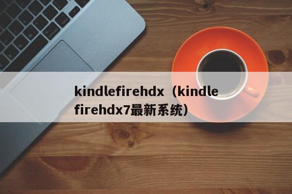 kindlefirehdx（kindlefirehdx7最新系统）