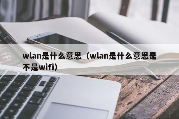 wlan是什么意思（wlan是什么意思是不是wifi）