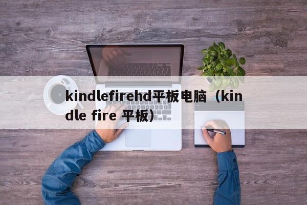 kindlefirehd平板电脑（kindle fire 平板）