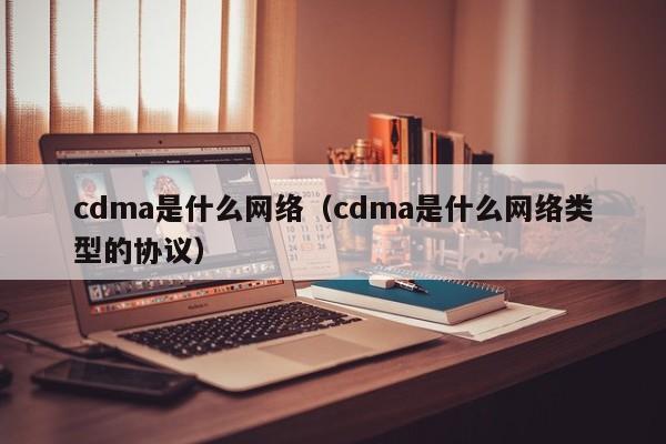 cdma是什么网络（cdma是什么网络类型的协议）