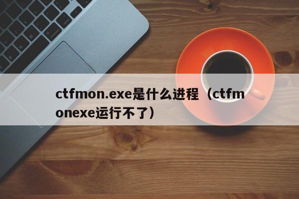 ctfmon.exe是什么进程（ctfmonexe运行不了）