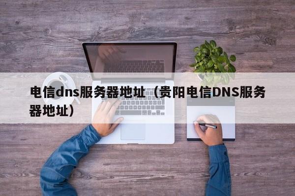 电信dns服务器地址（贵阳电信DNS服务器地址）