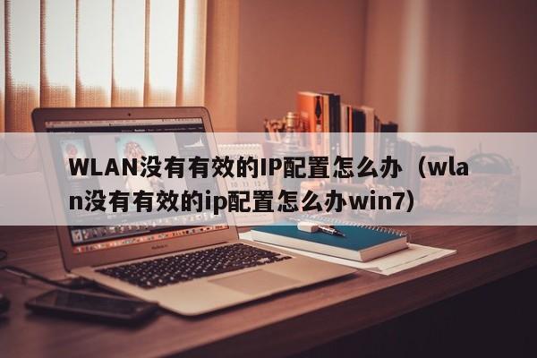 WLAN没有有效的IP配置怎么办（wlan没有有效的ip配置怎么办win7）
