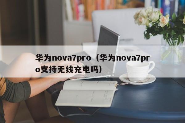 华为nova7pro（华为nova7pro支持无线充电吗）